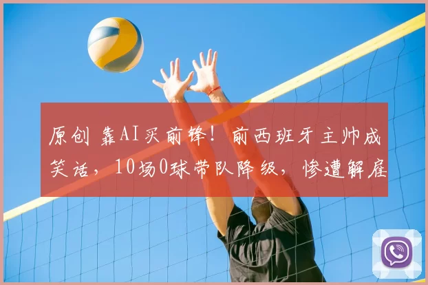 原创 靠AI买前锋！前西班牙主帅成笑话，10场0球带队降级，惨遭解雇