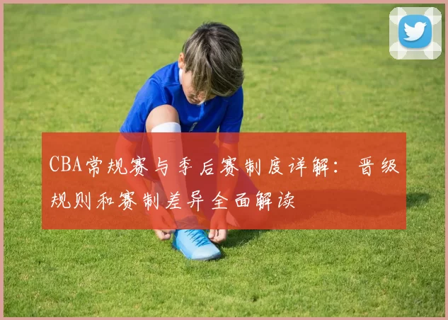 CBA常规赛与季后赛制度详解：晋级规则和赛制差异全面解读
