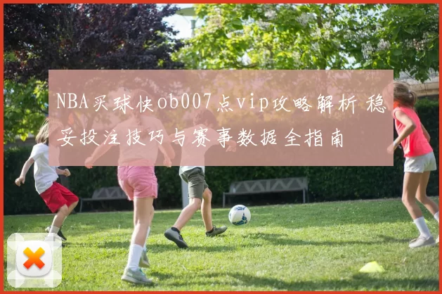 NBA买球快ob007点vip攻略解析 稳妥投注技巧与赛事数据全指南