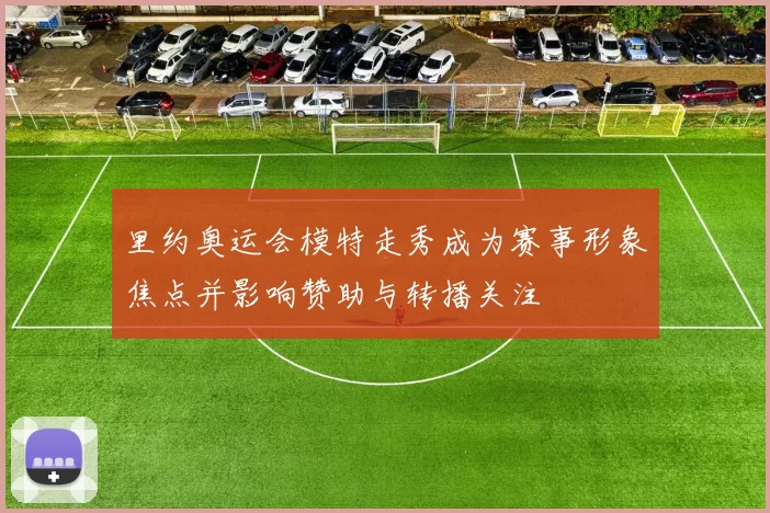 里约奥运会模特走秀成为赛事形象焦点并影响赞助与转播关注