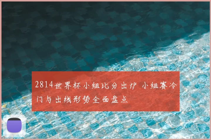 2814世界杯小组比分出炉 小组赛冷门与出线形势全面盘点