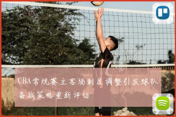 CBA常规赛主客场制度调整引发球队备战策略重新评估