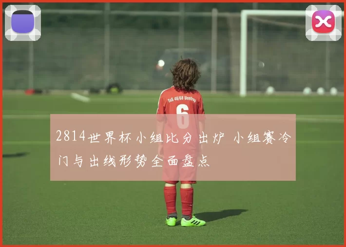 2814世界杯小组比分出炉 小组赛冷门与出线形势全面盘点