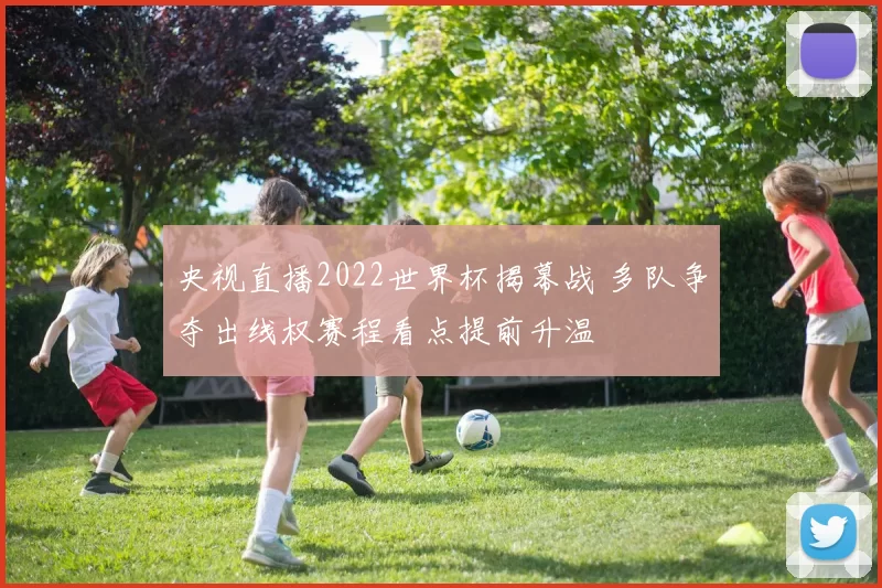 央视直播2022世界杯揭幕战 多队争夺出线权赛程看点提前升温