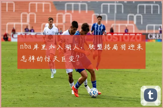 nba库里加入湖人,联盟格局将迎来怎样的惊天巨变?