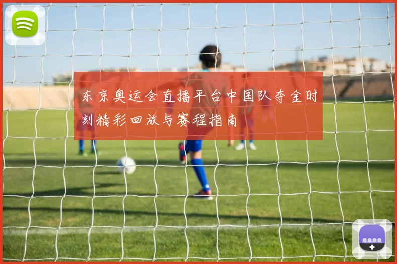 东京奥运会直播平台中国队夺金时刻精彩回放与赛程指南