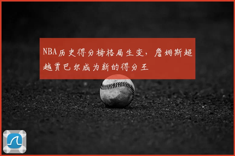 NBA历史得分榜格局生变,詹姆斯超越贾巴尔成为新的得分王