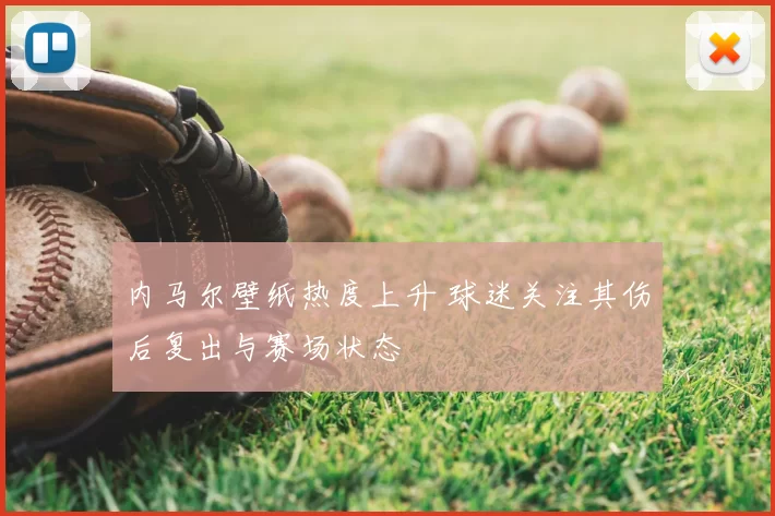 内马尔壁纸热度上升 球迷关注其伤后复出与赛场状态