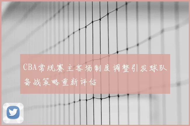 CBA常规赛主客场制度调整引发球队备战策略重新评估