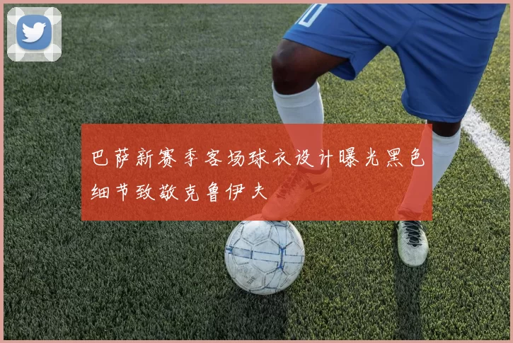 巴萨新赛季客场球衣设计曝光黑色细节致敬克鲁伊夫