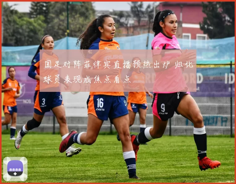 国足对阵菲律宾直播预热出炉 归化球员表现成焦点看点