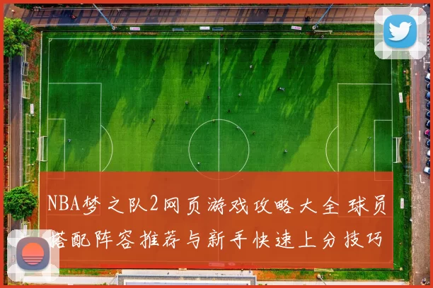 NBA梦之队2网页游戏攻略大全 球员搭配阵容推荐与新手快速上分技巧