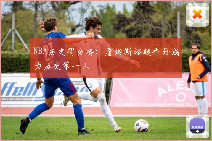 NBA历史得分榜：詹姆斯超越乔丹成为历史第一人