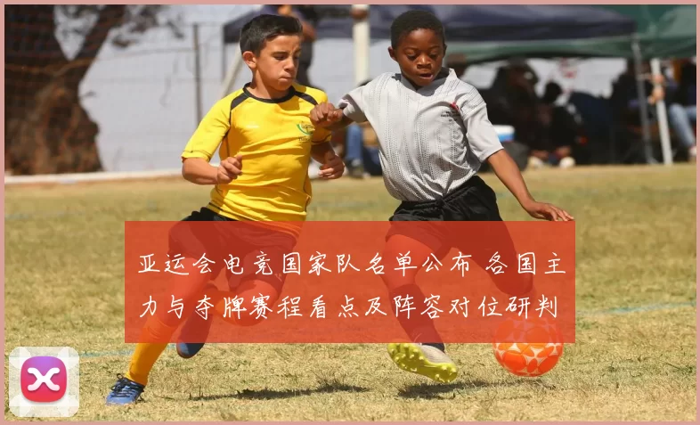亚运会电竞国家队名单公布 各国主力与夺牌赛程看点及阵容对位研判