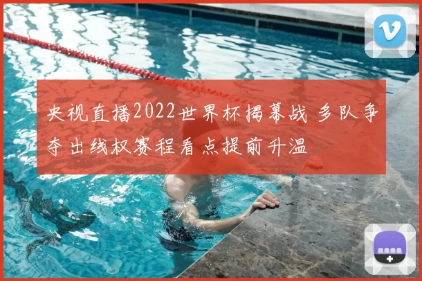 央视直播2022世界杯揭幕战 多队争夺出线权赛程看点提前升温