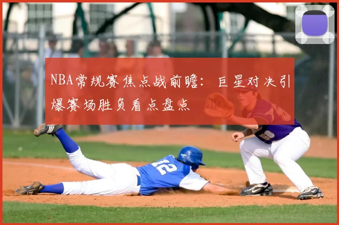 NBA常规赛焦点战前瞻：巨星对决引爆赛场胜负看点盘点