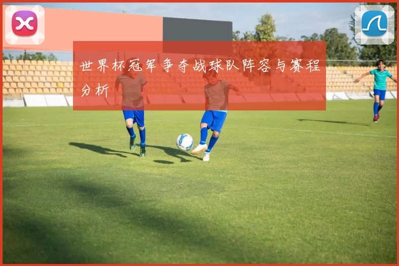 世界杯冠军争夺战球队阵容与赛程分析