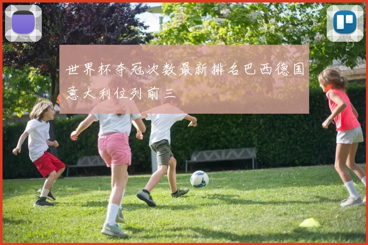 世界杯夺冠次数最新排名巴西德国意大利位列前三