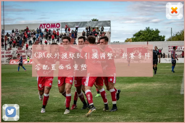 CBA双外援球队引援调整,新赛季阵容配置面临重塑