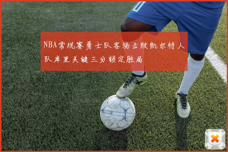 NBA常规赛勇士队客场击败凯尔特人队库里关键三分锁定胜局