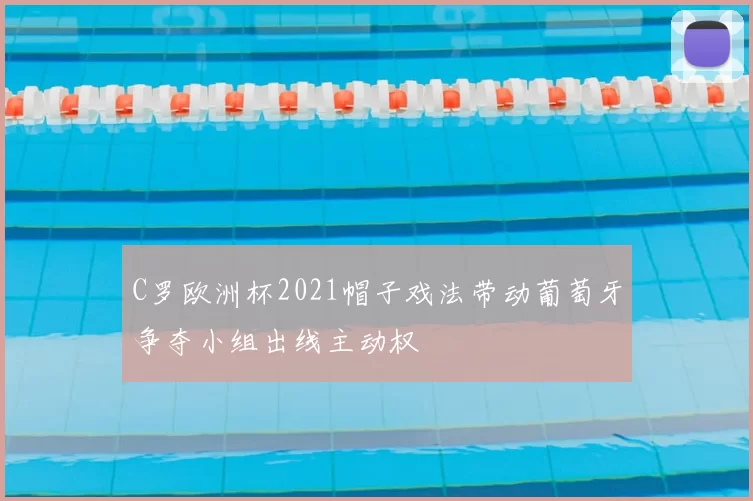 C罗欧洲杯2021帽子戏法带动葡萄牙争夺小组出线主动权