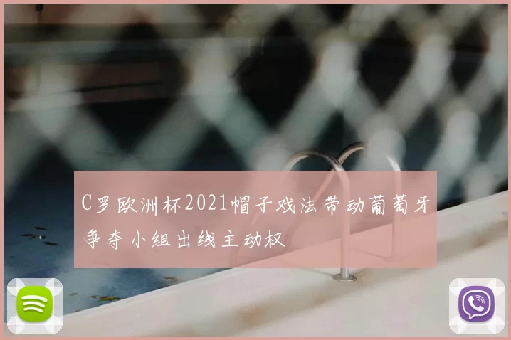 C罗欧洲杯2021帽子戏法带动葡萄牙争夺小组出线主动权