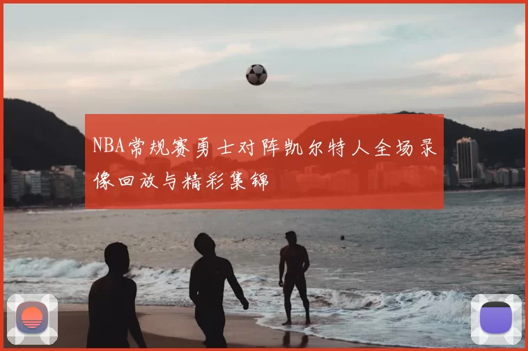 NBA常规赛勇士对阵凯尔特人全场录像回放与精彩集锦