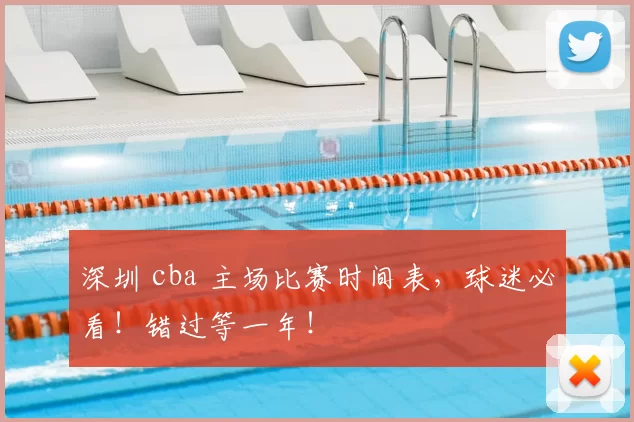 深圳 cba 主场比赛时间表,球迷必看!错过等一年!