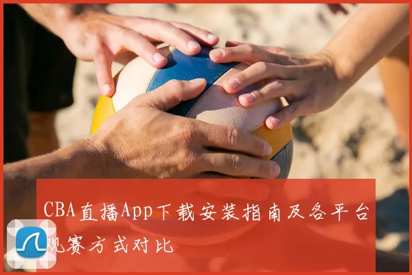 CBA直播App下载安装指南及各平台观赛方式对比