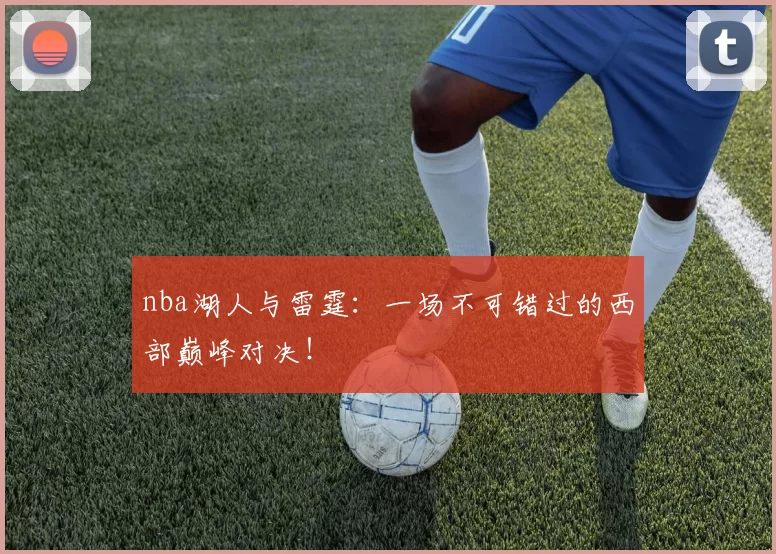 nba湖人与雷霆：一场不可错过的西部巅峰对决！