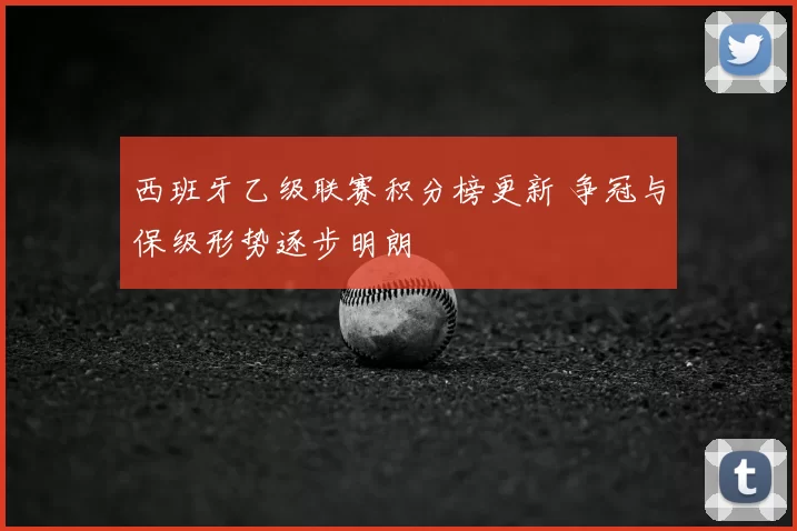 西班牙乙级联赛积分榜更新 争冠与保级形势逐步明朗