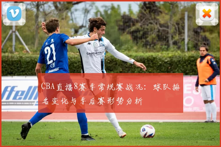 CBA直播8赛季常规赛战况：球队排名变化与季后赛形势分析