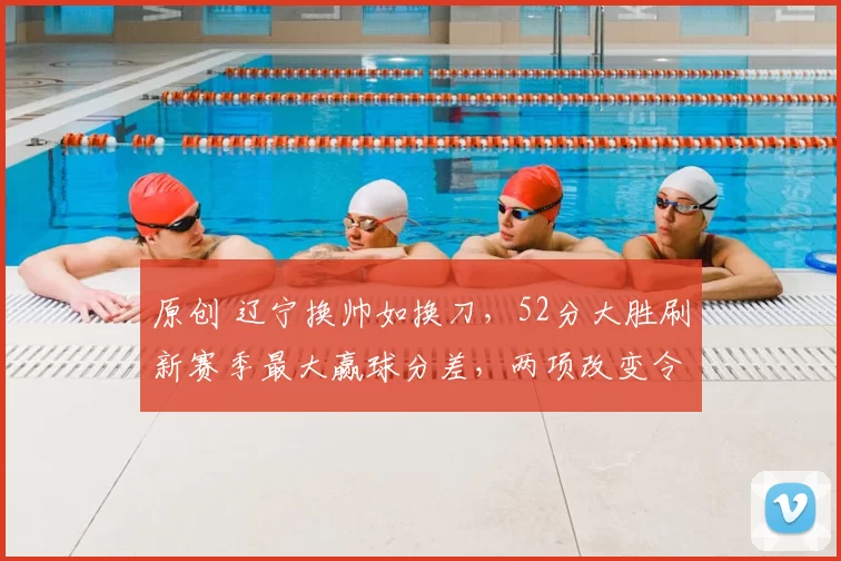 原创 辽宁换帅如换刀,52分大胜刷新赛季最大赢球分差,两项改变令人振奋