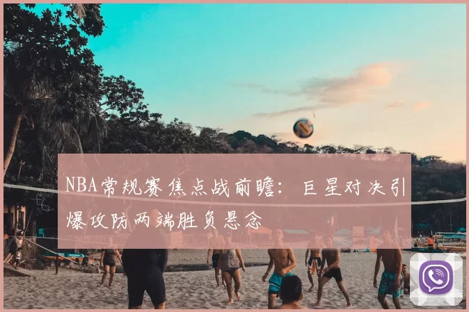 NBA常规赛焦点战前瞻：巨星对决引爆攻防两端胜负悬念