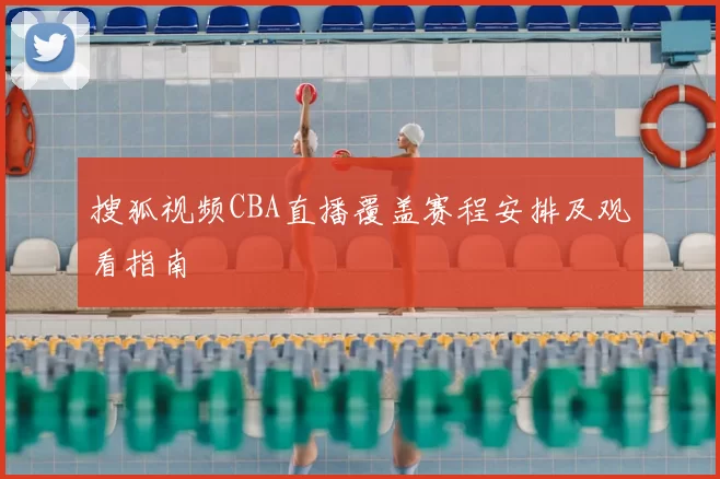 搜狐视频CBA直播覆盖赛程安排及观看指南