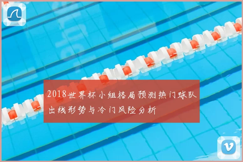 2018世界杯小组格局预测热门球队出线形势与冷门风险分析