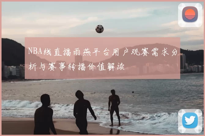 NBA线直播雨燕平台用户观赛需求分析与赛事转播价值解读