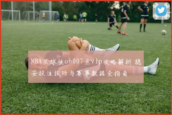 NBA买球快ob007点vip攻略解析 稳妥投注技巧与赛事数据全指南