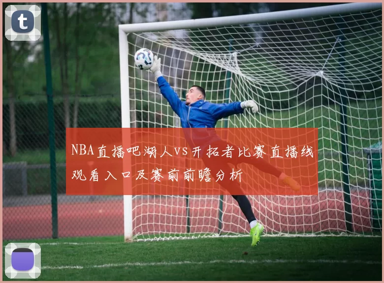 NBA直播吧湖人vs开拓者比赛直播线观看入口及赛前前瞻分析