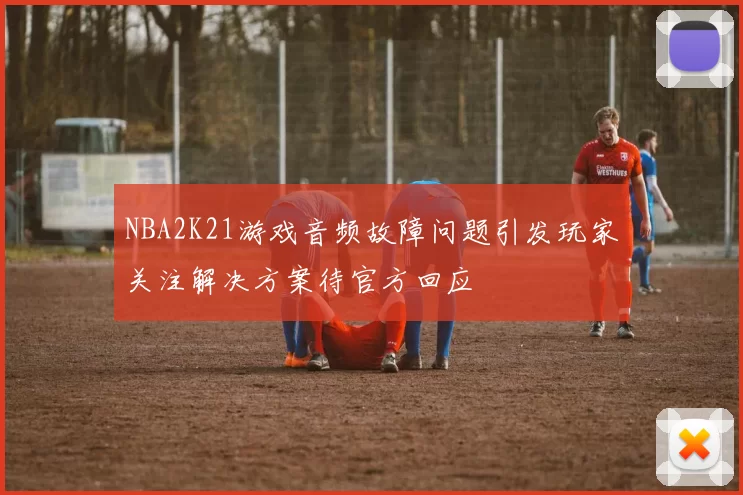 NBA2K21游戏音频故障问题引发玩家关注解决方案待官方回应