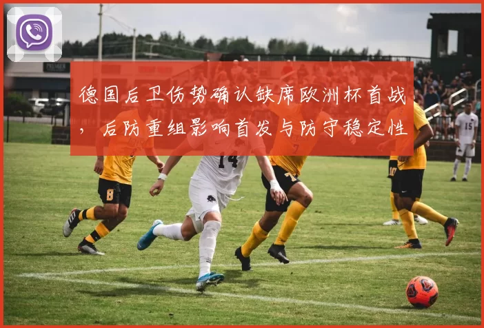 德国后卫伤势确认缺席欧洲杯首战，后防重组影响首发与防守稳定性