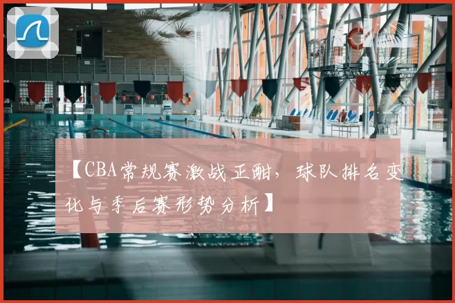 【CBA常规赛激战正酣,球队排名变化与季后赛形势分析】