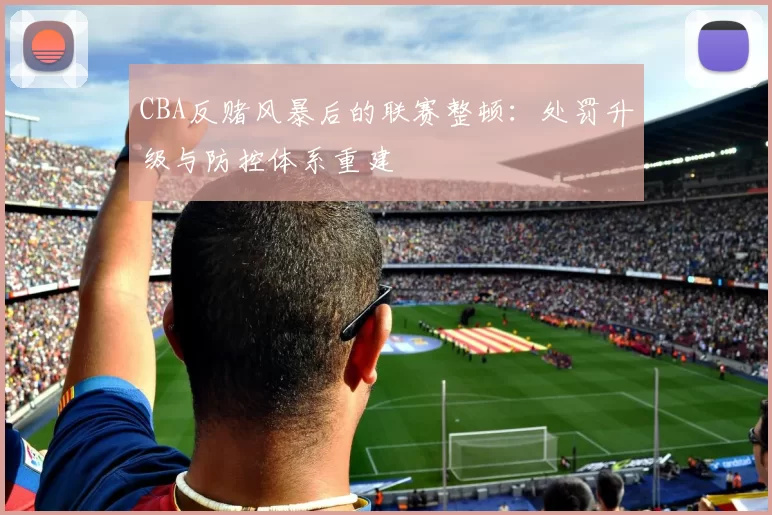CBA反赌风暴后的联赛整顿：处罚升级与防控体系重建