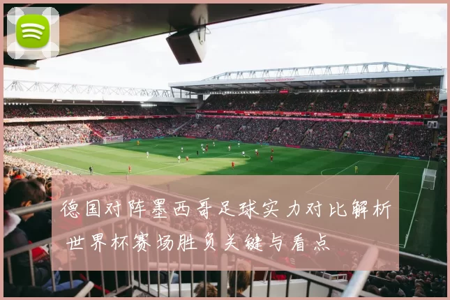 德国对阵墨西哥足球实力对比解析 世界杯赛场胜负关键与看点