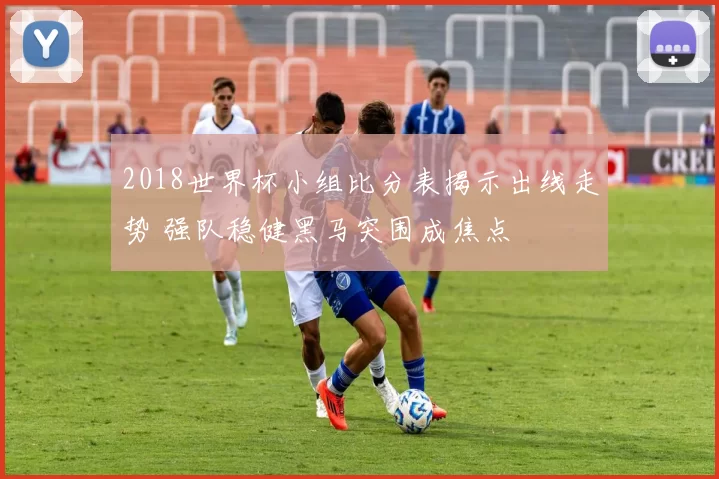 2018世界杯小组比分表揭示出线走势 强队稳健黑马突围成焦点